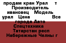 продам кран Урал  14т › Производитель ­ ивановец › Модель ­ урал › Цена ­ 700 000 - Все города Авто » Спецтехника   . Татарстан респ.,Набережные Челны г.